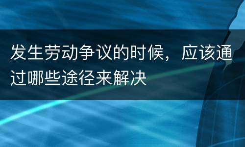 发生劳动争议的时候，应该通过哪些途径来解决