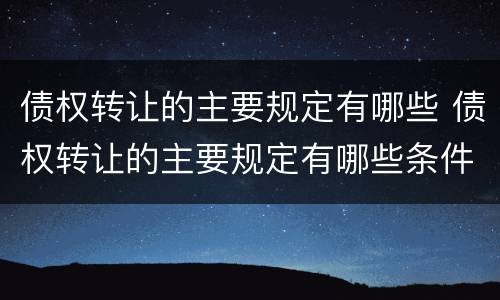 债权转让的主要规定有哪些 债权转让的主要规定有哪些条件