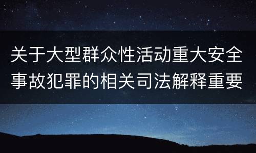 关于大型群众性活动重大安全事故犯罪的相关司法解释重要规定都有哪些