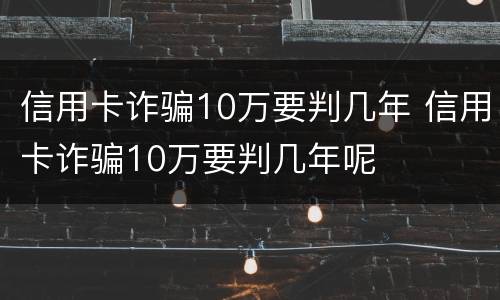 信用卡诈骗10万要判几年 信用卡诈骗10万要判几年呢