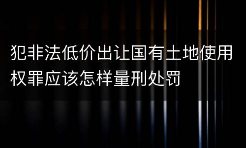 犯非法低价出让国有土地使用权罪应该怎样量刑处罚