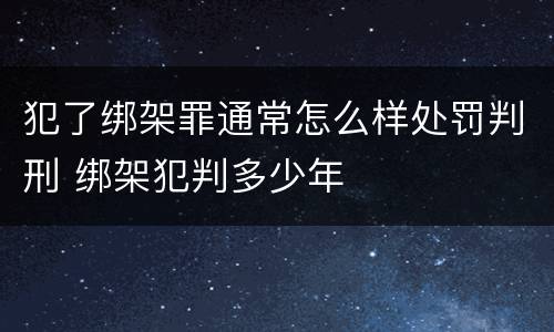 犯了绑架罪通常怎么样处罚判刑 绑架犯判多少年