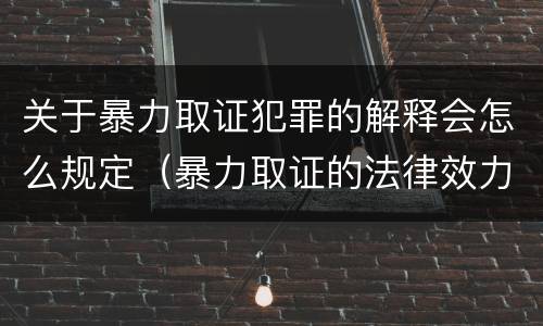 关于暴力取证犯罪的解释会怎么规定（暴力取证的法律效力）