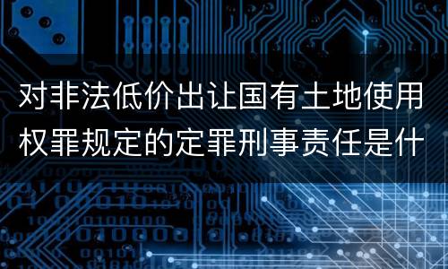对非法低价出让国有土地使用权罪规定的定罪刑事责任是什么