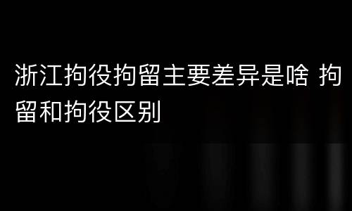 浙江拘役拘留主要差异是啥 拘留和拘役区别