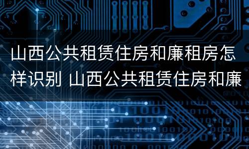 山西公共租赁住房和廉租房怎样识别 山西公共租赁住房和廉租房怎样识别出来