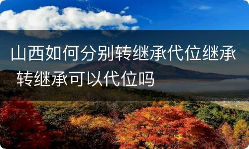 山西如何分别转继承代位继承 转继承可以代位吗