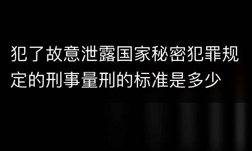 犯了故意泄露国家秘密犯罪规定的刑事量刑的标准是多少