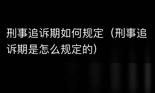 刑事追诉期如何规定（刑事追诉期是怎么规定的）