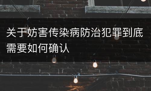 关于妨害传染病防治犯罪到底需要如何确认