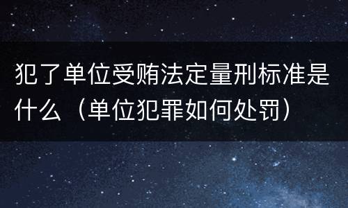 犯了单位受贿法定量刑标准是什么（单位犯罪如何处罚）