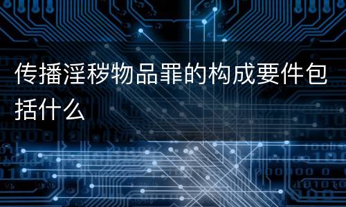 传播淫秽物品罪的构成要件包括什么