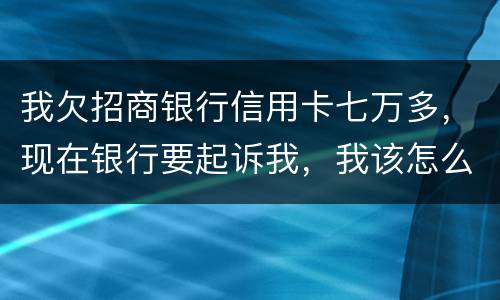 我欠招商银行信用卡七万多，现在银行要起诉我，我该怎么办