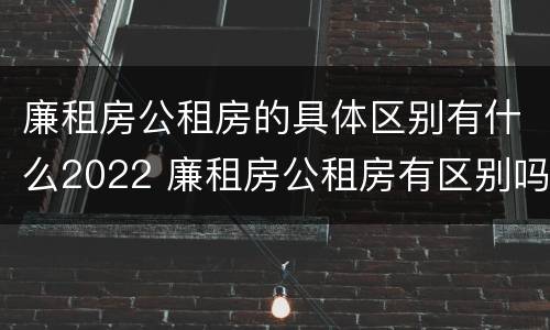 廉租房公租房的具体区别有什么2022 廉租房公租房有区别吗