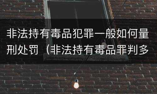 非法持有毒品犯罪一般如何量刑处罚（非法持有毒品罪判多少年）