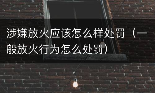 涉嫌放火应该怎么样处罚（一般放火行为怎么处罚）