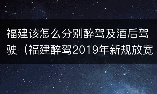 福建该怎么分别醉驾及酒后驾驶（福建醉驾2019年新规放宽）