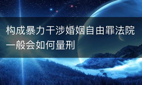 构成暴力干涉婚姻自由罪法院一般会如何量刑