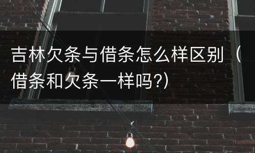 吉林欠条与借条怎么样区别（借条和欠条一样吗?）