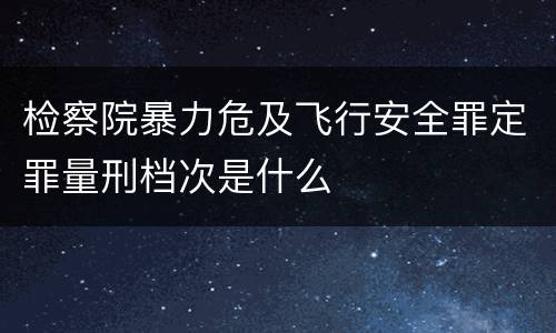 检察院暴力危及飞行安全罪定罪量刑档次是什么