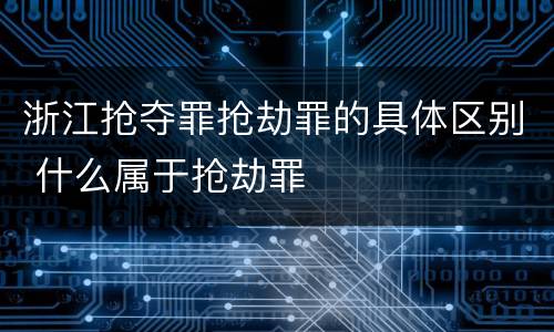 浙江抢夺罪抢劫罪的具体区别 什么属于抢劫罪