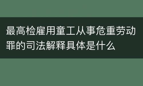 最高检雇用童工从事危重劳动罪的司法解释具体是什么