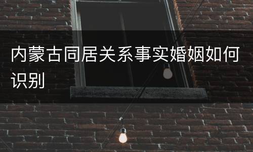 内蒙古同居关系事实婚姻如何识别