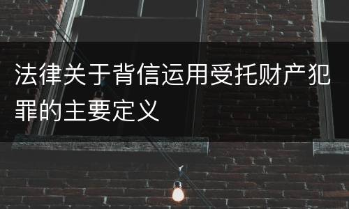 法律关于背信运用受托财产犯罪的主要定义
