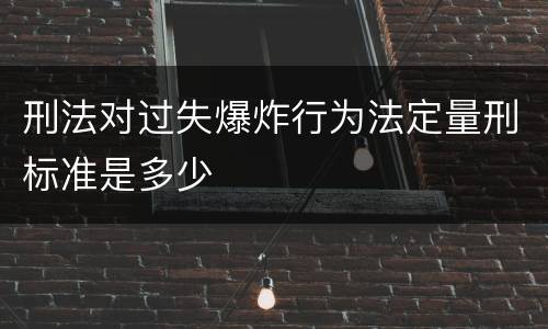 刑法对过失爆炸行为法定量刑标准是多少