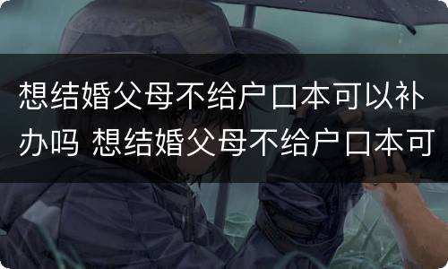 想结婚父母不给户口本可以补办吗 想结婚父母不给户口本可以补办吗