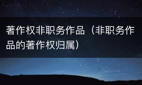 著作权非职务作品（非职务作品的著作权归属）