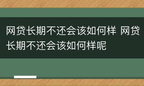 网贷长期不还会该如何样 网贷长期不还会该如何样呢