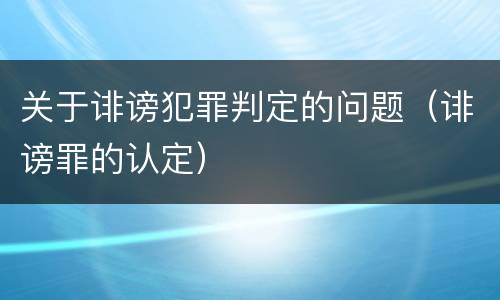 关于诽谤犯罪判定的问题（诽谤罪的认定）