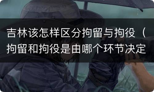 吉林该怎样区分拘留与拘役（拘留和拘役是由哪个环节决定）