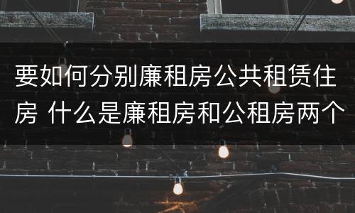 要如何分别廉租房公共租赁住房 什么是廉租房和公租房两个有什么特点