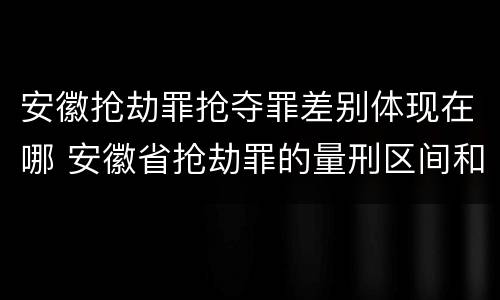 安徽抢劫罪抢夺罪差别体现在哪 安徽省抢劫罪的量刑区间和量刑情节