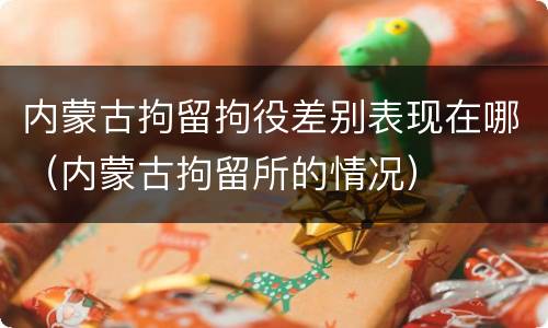 内蒙古拘留拘役差别表现在哪（内蒙古拘留所的情况）