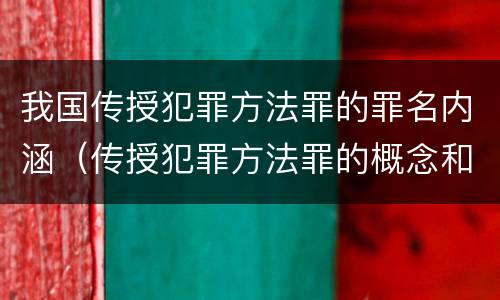 我国传授犯罪方法罪的罪名内涵（传授犯罪方法罪的概念和特征是什么?）