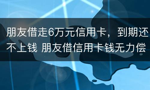 朋友借走6万元信用卡，到期还不上钱 朋友借信用卡钱无力偿还怎么办