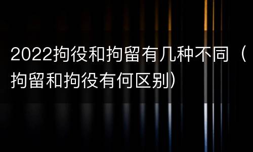 2022拘役和拘留有几种不同（拘留和拘役有何区别）