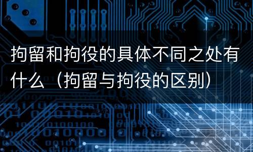 拘留和拘役的具体不同之处有什么（拘留与拘役的区别）