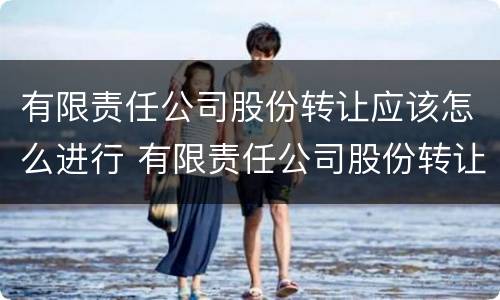 有限责任公司股份转让应该怎么进行 有限责任公司股份转让应该怎么进行