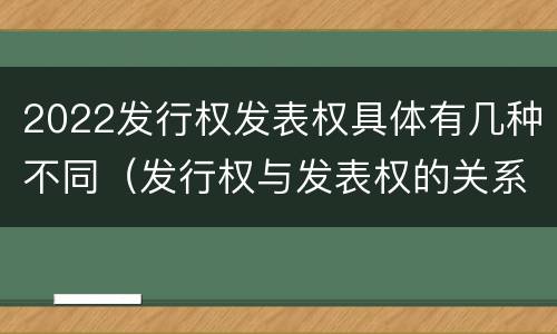 2022发行权发表权具体有几种不同（发行权与发表权的关系）
