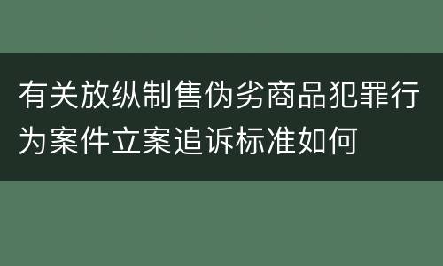 有关放纵制售伪劣商品犯罪行为案件立案追诉标准如何