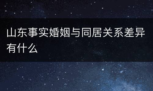 山东事实婚姻与同居关系差异有什么