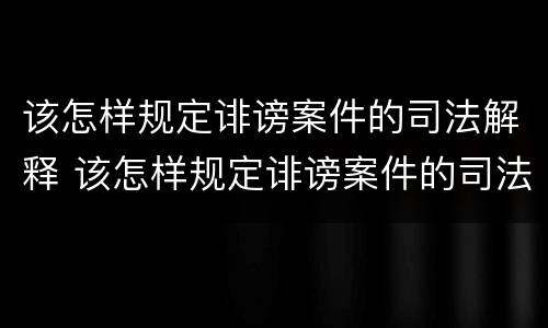 该怎样规定诽谤案件的司法解释 该怎样规定诽谤案件的司法解释最新
