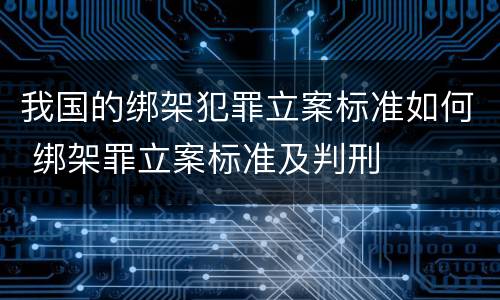 我国的绑架犯罪立案标准如何 绑架罪立案标准及判刑
