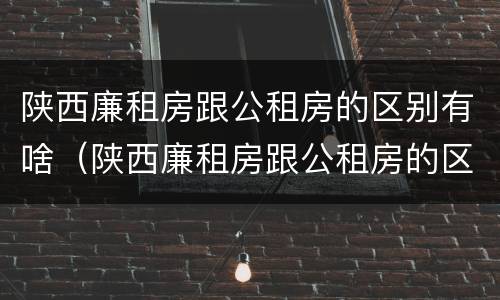 陕西廉租房跟公租房的区别有啥（陕西廉租房跟公租房的区别有啥不一样）