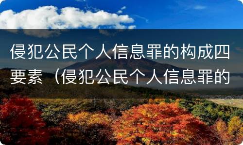 侵犯公民个人信息罪的构成四要素（侵犯公民个人信息罪的构成四要素是什么）