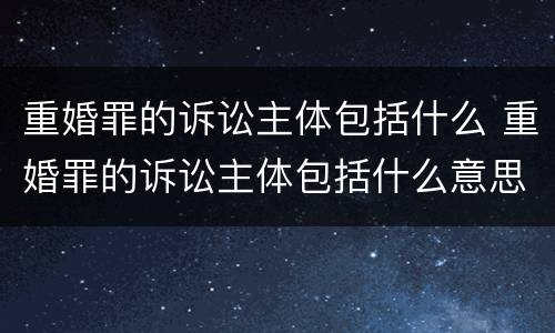 重婚罪的诉讼主体包括什么 重婚罪的诉讼主体包括什么意思